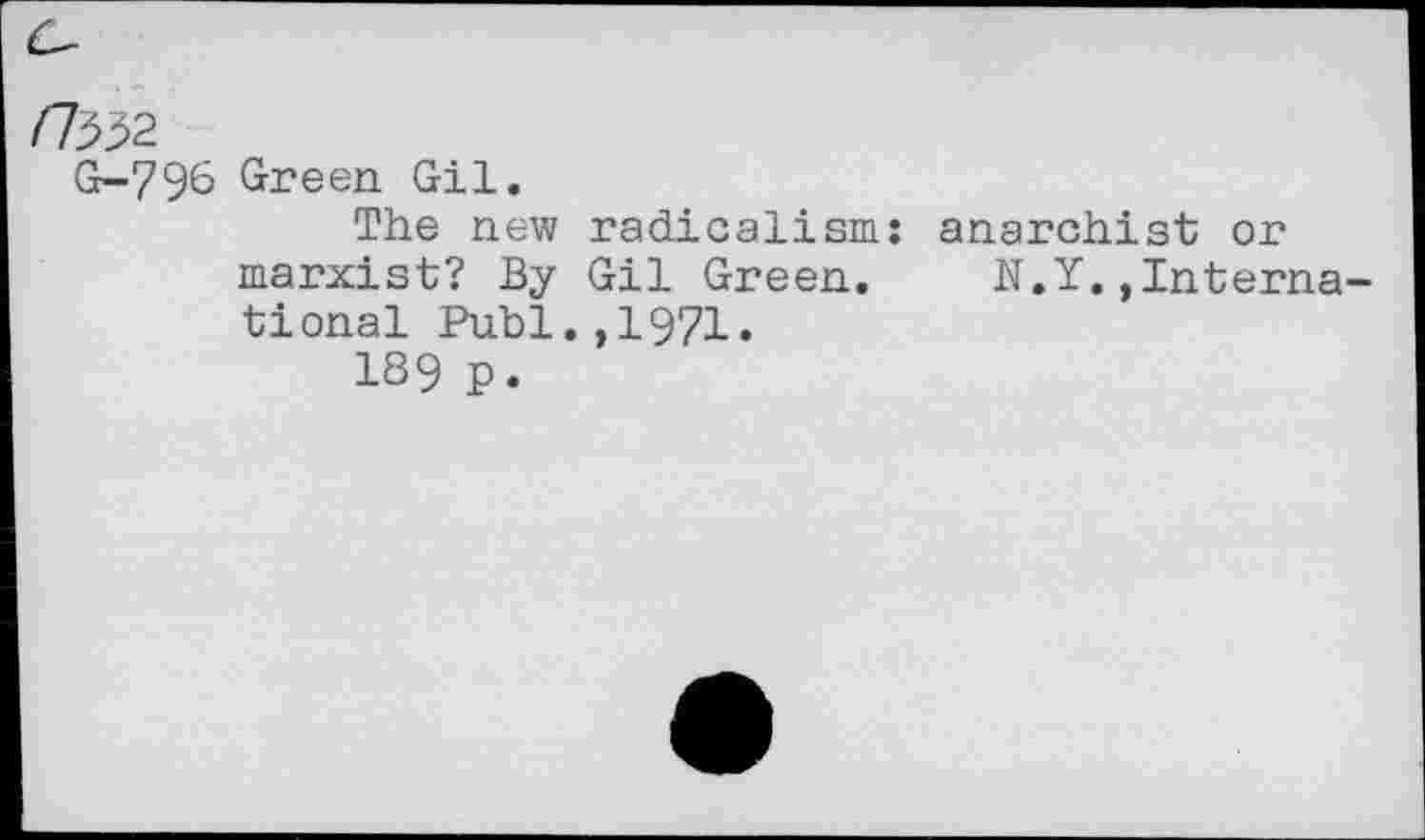 ﻿/7332
G-796 Green Gil.
The new radicalism: marxist? By Gil Green, tional Publ.,1971.
189 P.
anarchist or
N.Y.,Interna-